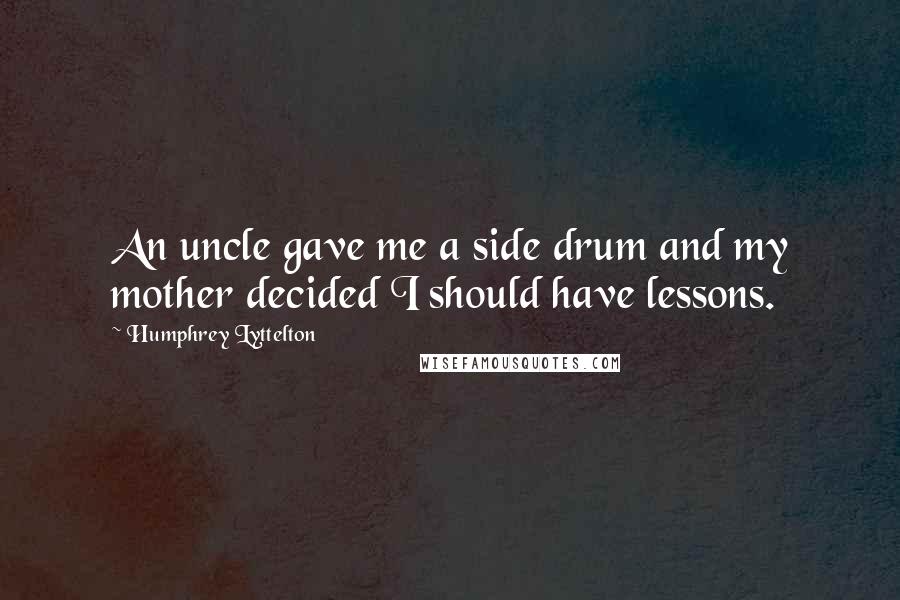 Humphrey Lyttelton Quotes: An uncle gave me a side drum and my mother decided I should have lessons.