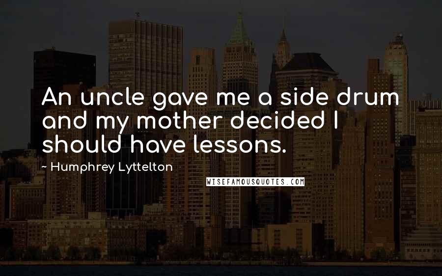 Humphrey Lyttelton Quotes: An uncle gave me a side drum and my mother decided I should have lessons.