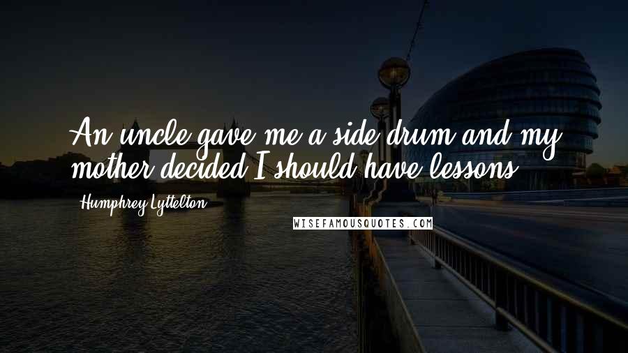 Humphrey Lyttelton Quotes: An uncle gave me a side drum and my mother decided I should have lessons.