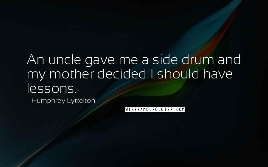 Humphrey Lyttelton Quotes: An uncle gave me a side drum and my mother decided I should have lessons.