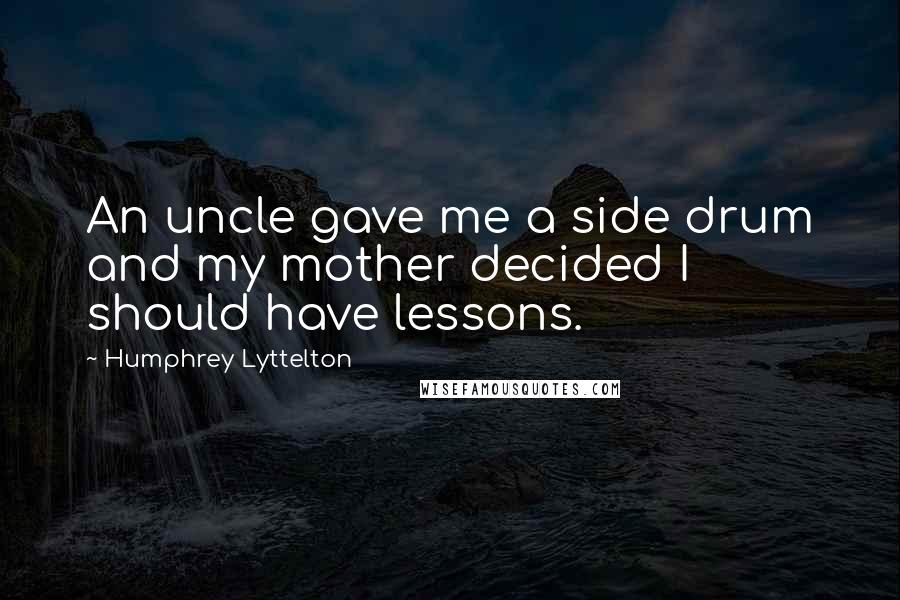 Humphrey Lyttelton Quotes: An uncle gave me a side drum and my mother decided I should have lessons.
