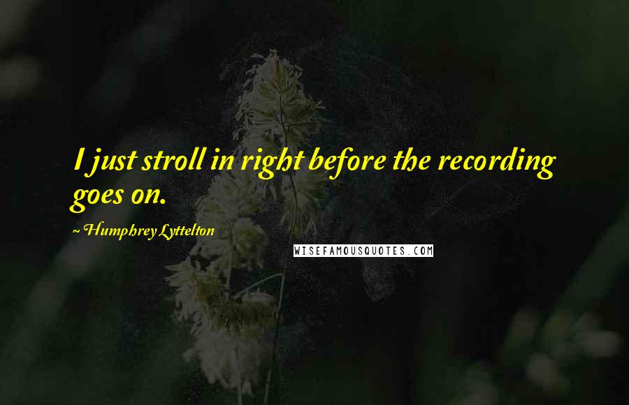 Humphrey Lyttelton Quotes: I just stroll in right before the recording goes on.