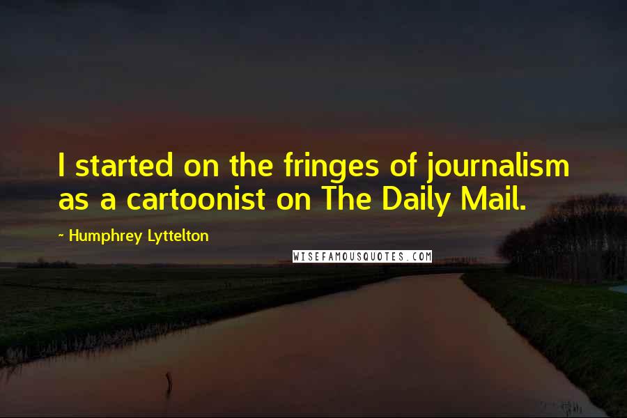 Humphrey Lyttelton Quotes: I started on the fringes of journalism as a cartoonist on The Daily Mail.