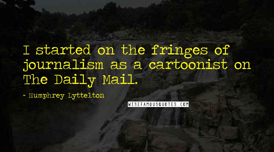 Humphrey Lyttelton Quotes: I started on the fringes of journalism as a cartoonist on The Daily Mail.