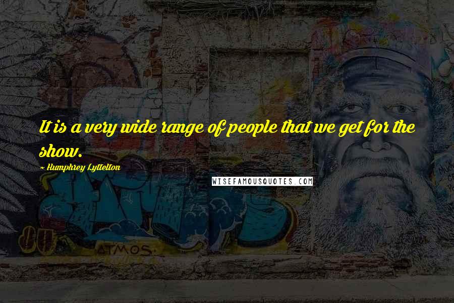 Humphrey Lyttelton Quotes: It is a very wide range of people that we get for the show.