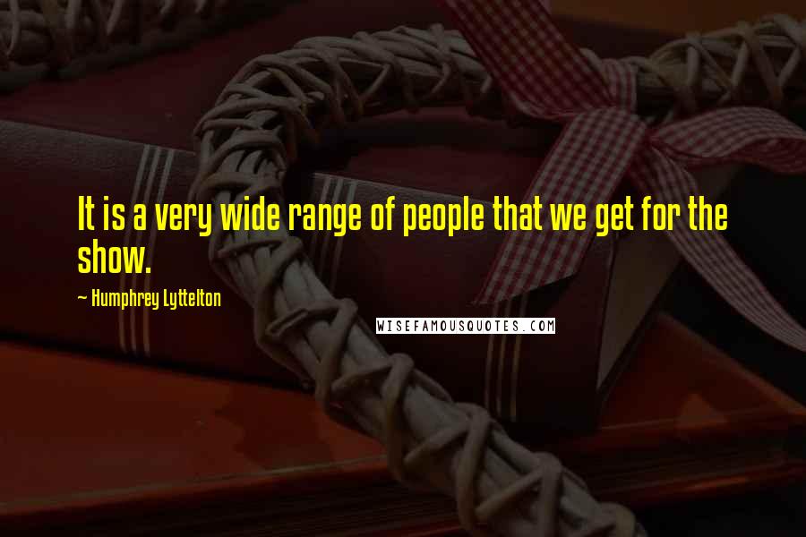 Humphrey Lyttelton Quotes: It is a very wide range of people that we get for the show.