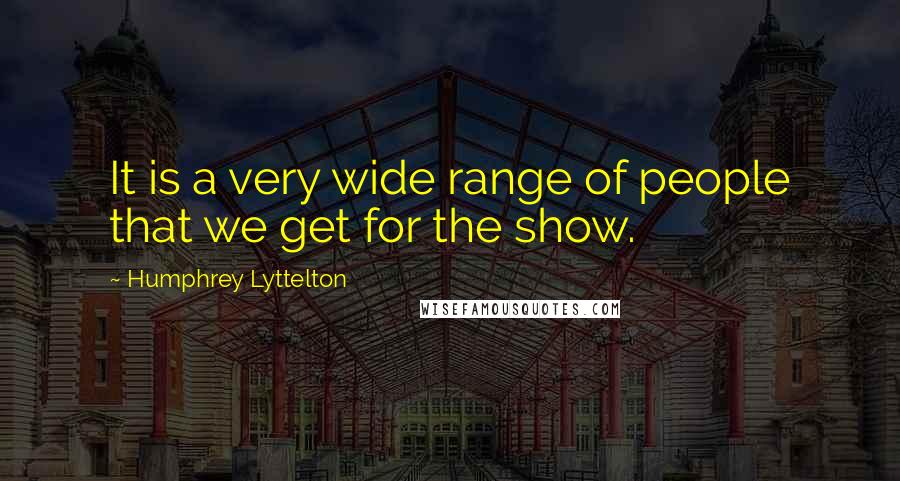 Humphrey Lyttelton Quotes: It is a very wide range of people that we get for the show.