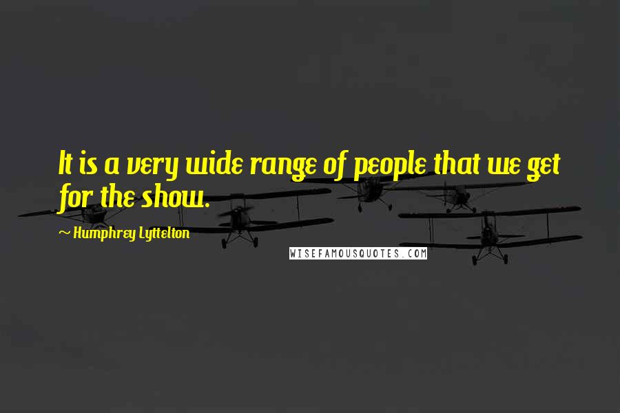 Humphrey Lyttelton Quotes: It is a very wide range of people that we get for the show.