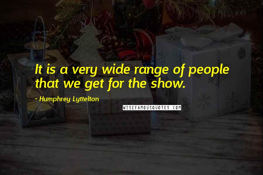 Humphrey Lyttelton Quotes: It is a very wide range of people that we get for the show.