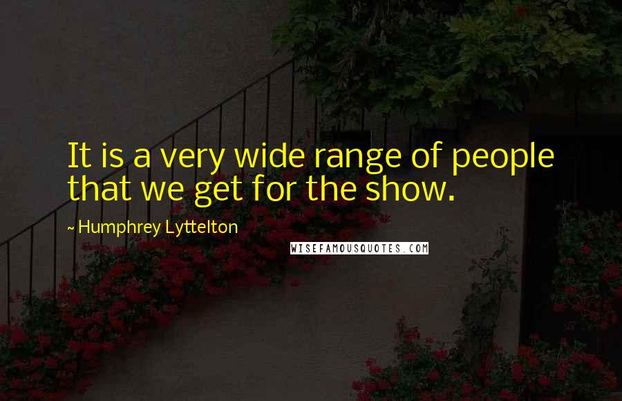 Humphrey Lyttelton Quotes: It is a very wide range of people that we get for the show.