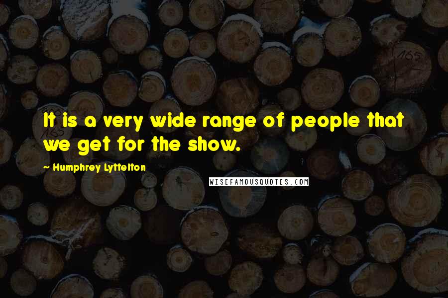 Humphrey Lyttelton Quotes: It is a very wide range of people that we get for the show.