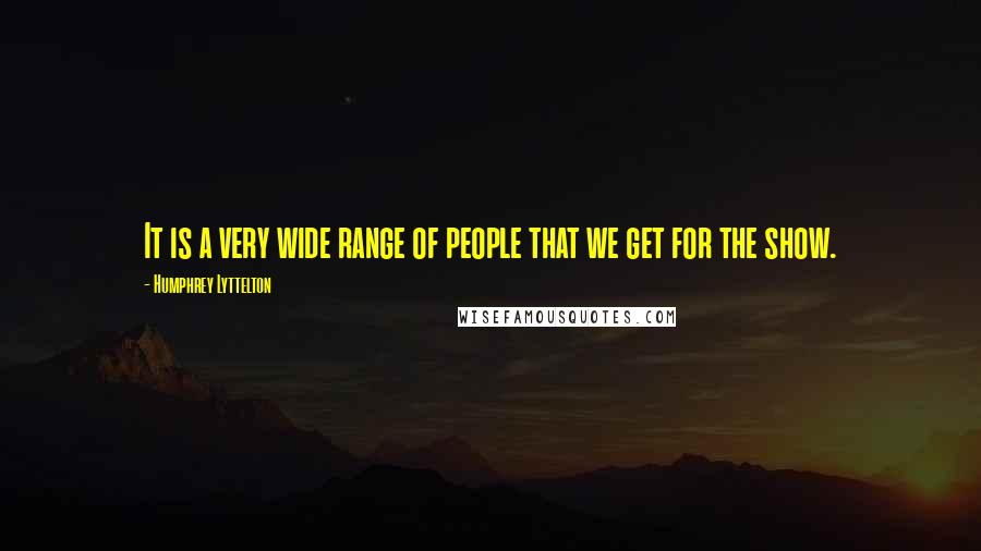 Humphrey Lyttelton Quotes: It is a very wide range of people that we get for the show.