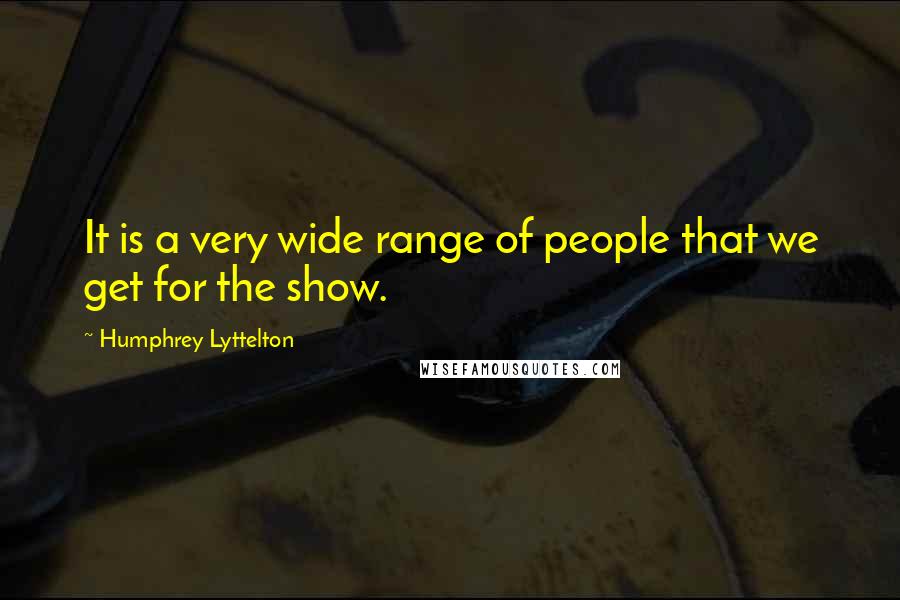 Humphrey Lyttelton Quotes: It is a very wide range of people that we get for the show.