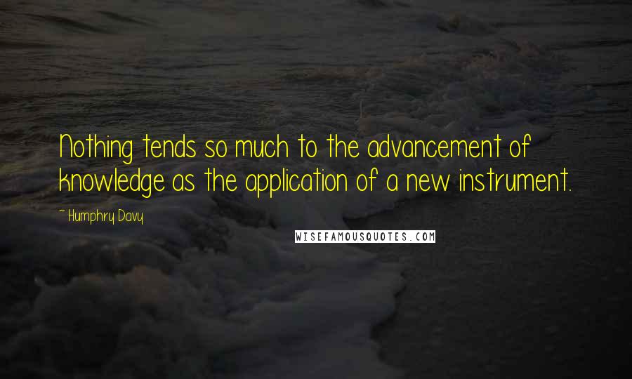 Humphry Davy Quotes: Nothing tends so much to the advancement of knowledge as the application of a new instrument.