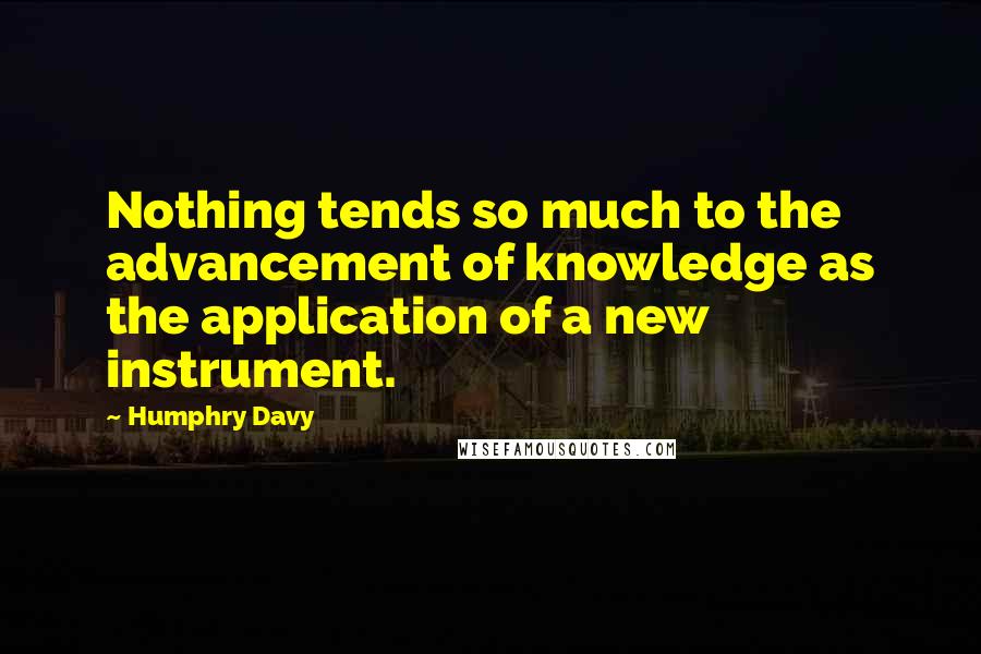 Humphry Davy Quotes: Nothing tends so much to the advancement of knowledge as the application of a new instrument.