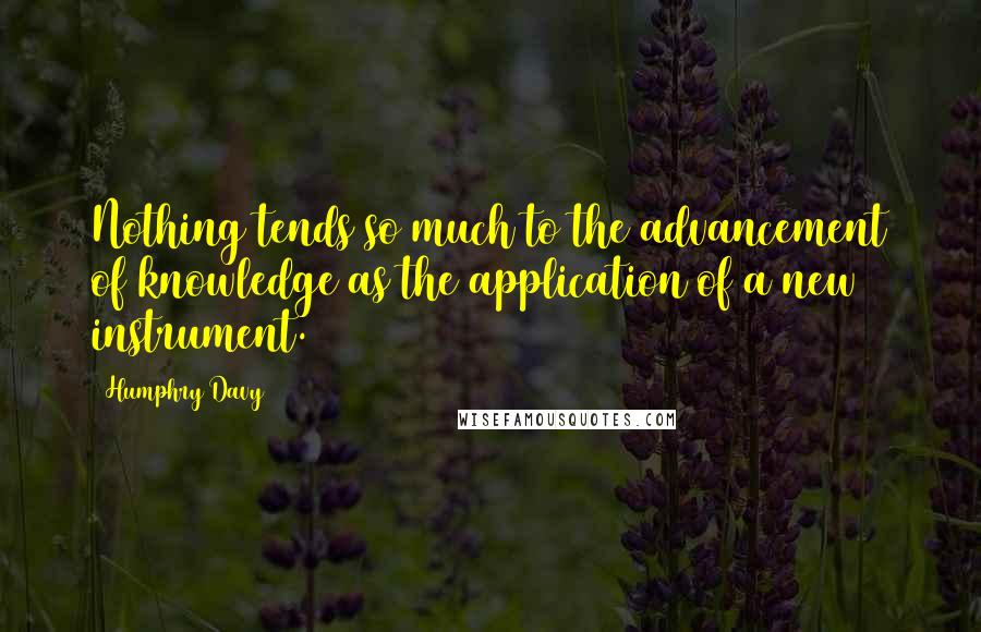 Humphry Davy Quotes: Nothing tends so much to the advancement of knowledge as the application of a new instrument.