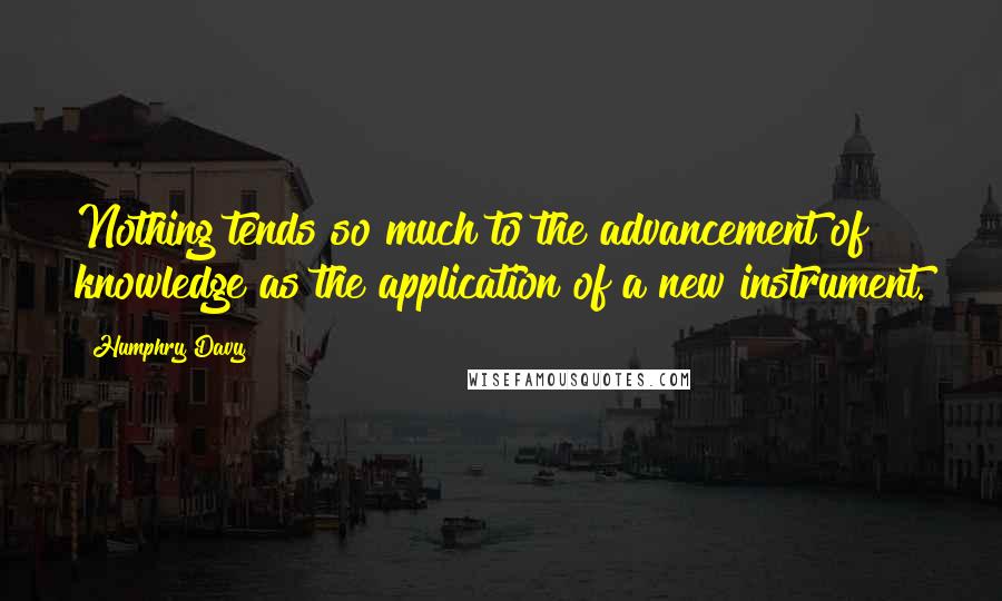 Humphry Davy Quotes: Nothing tends so much to the advancement of knowledge as the application of a new instrument.