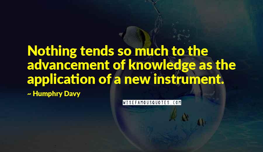 Humphry Davy Quotes: Nothing tends so much to the advancement of knowledge as the application of a new instrument.