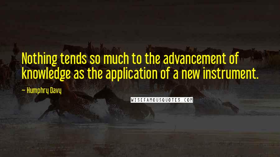 Humphry Davy Quotes: Nothing tends so much to the advancement of knowledge as the application of a new instrument.