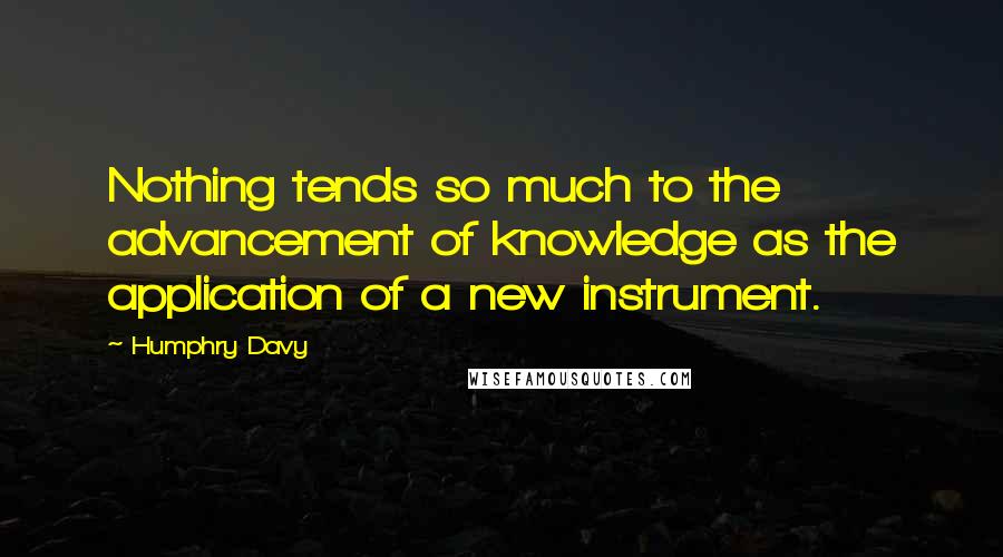 Humphry Davy Quotes: Nothing tends so much to the advancement of knowledge as the application of a new instrument.