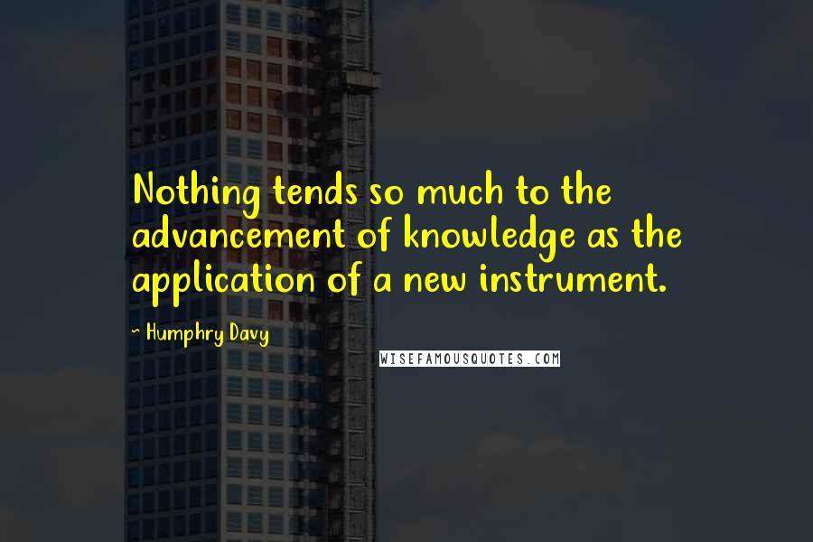 Humphry Davy Quotes: Nothing tends so much to the advancement of knowledge as the application of a new instrument.