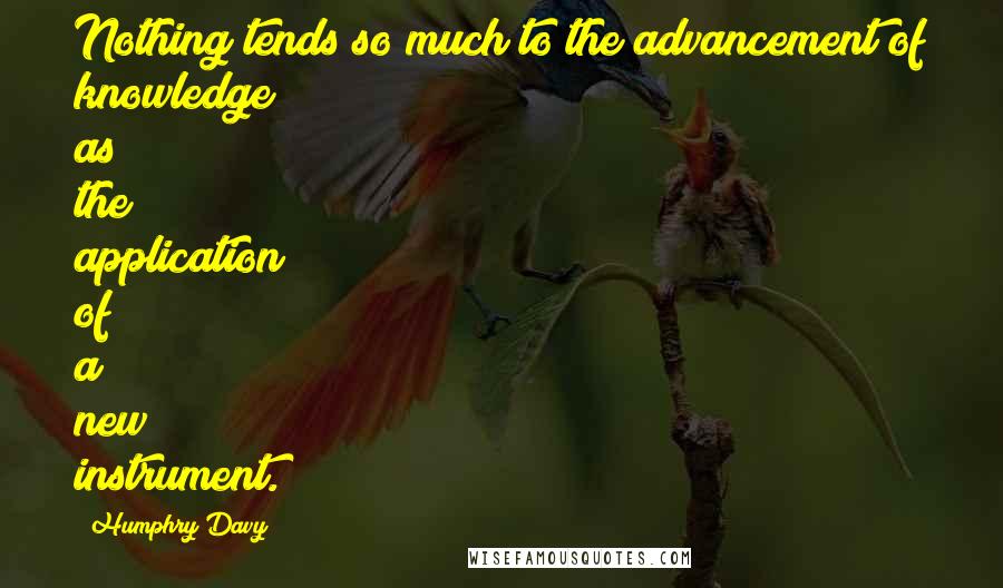 Humphry Davy Quotes: Nothing tends so much to the advancement of knowledge as the application of a new instrument.