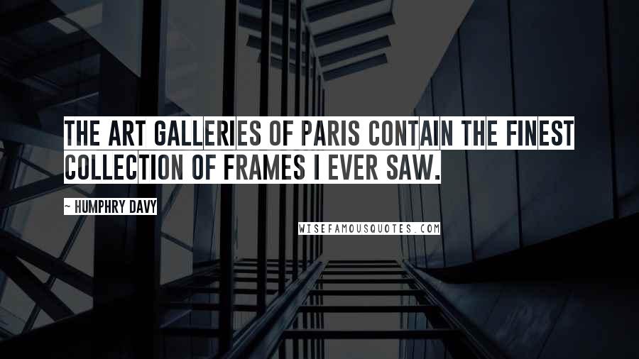 Humphry Davy Quotes: The art galleries of Paris contain the finest collection of frames I ever saw.