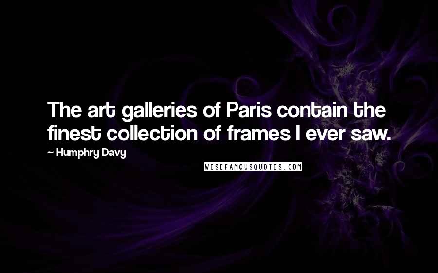 Humphry Davy Quotes: The art galleries of Paris contain the finest collection of frames I ever saw.