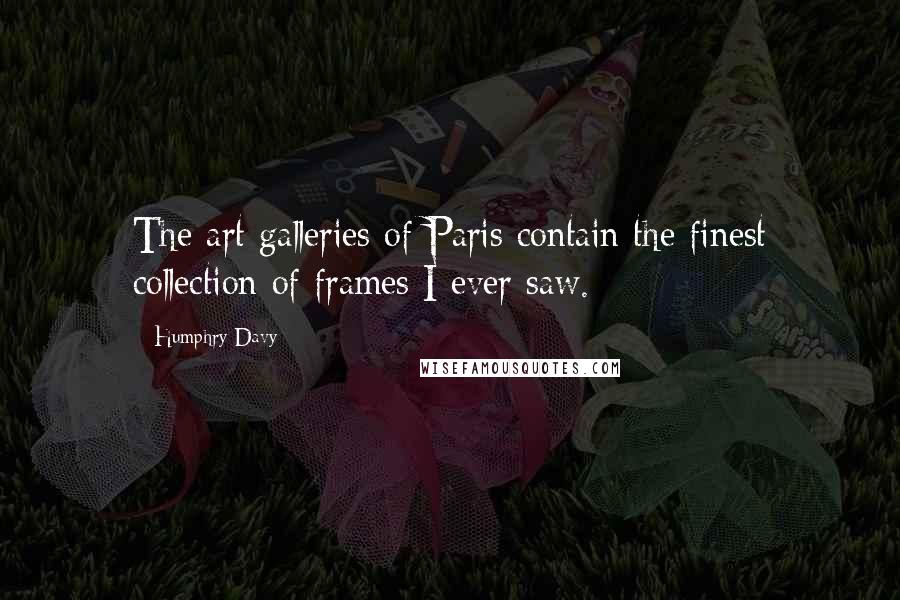 Humphry Davy Quotes: The art galleries of Paris contain the finest collection of frames I ever saw.