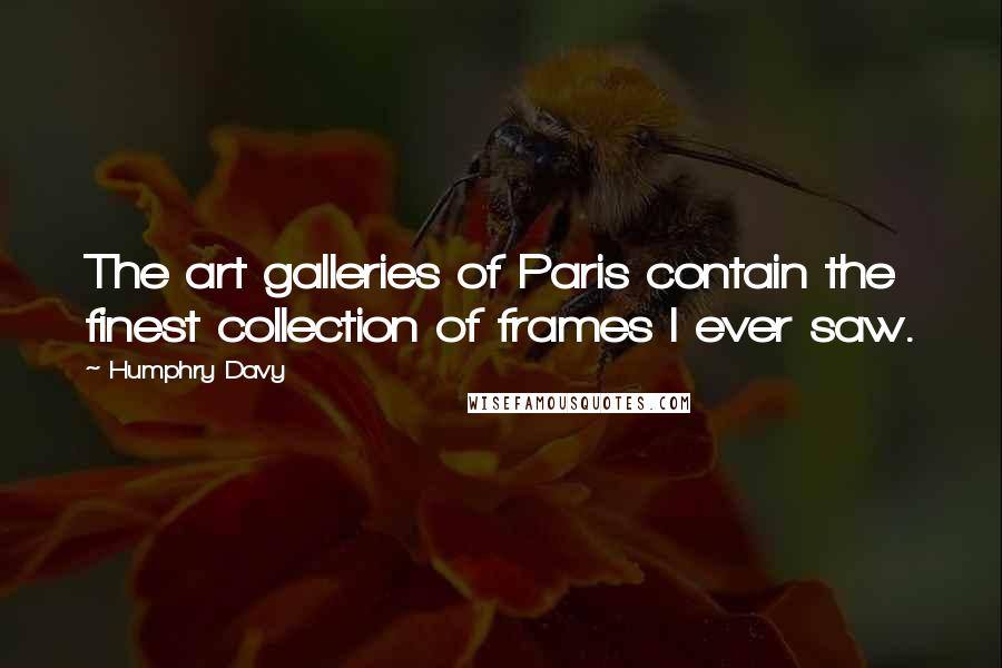 Humphry Davy Quotes: The art galleries of Paris contain the finest collection of frames I ever saw.