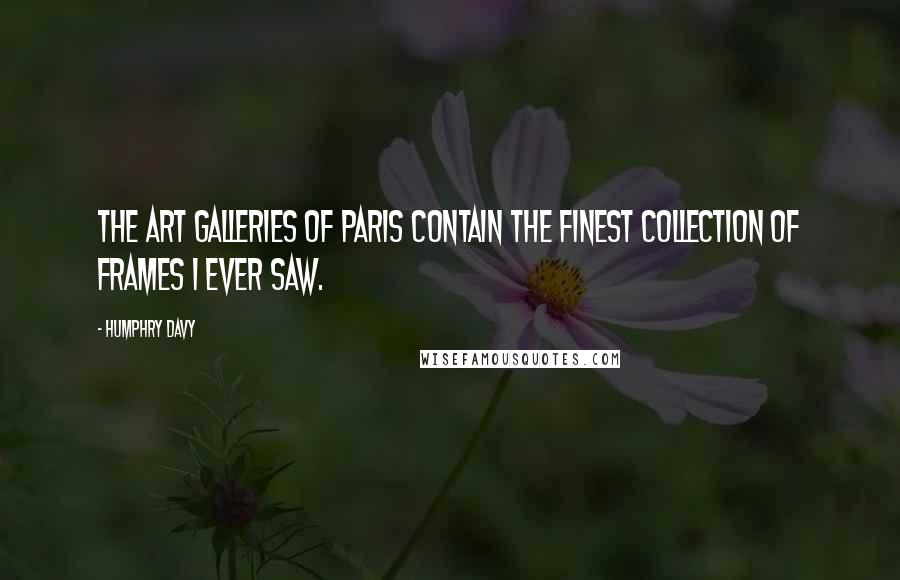 Humphry Davy Quotes: The art galleries of Paris contain the finest collection of frames I ever saw.