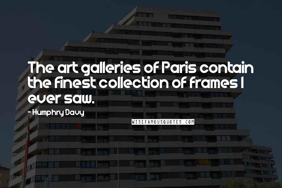 Humphry Davy Quotes: The art galleries of Paris contain the finest collection of frames I ever saw.