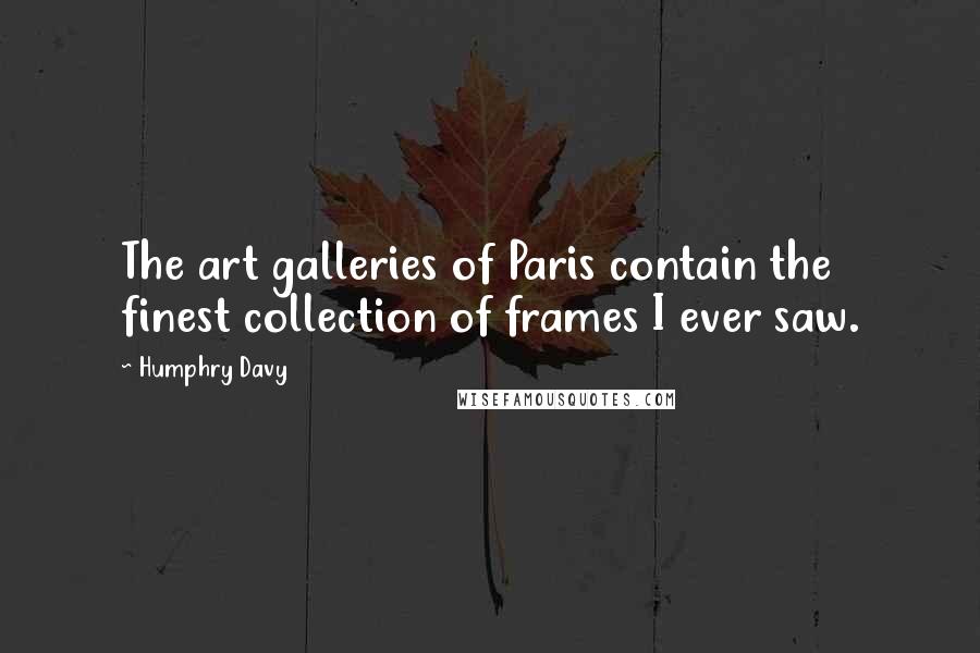 Humphry Davy Quotes: The art galleries of Paris contain the finest collection of frames I ever saw.