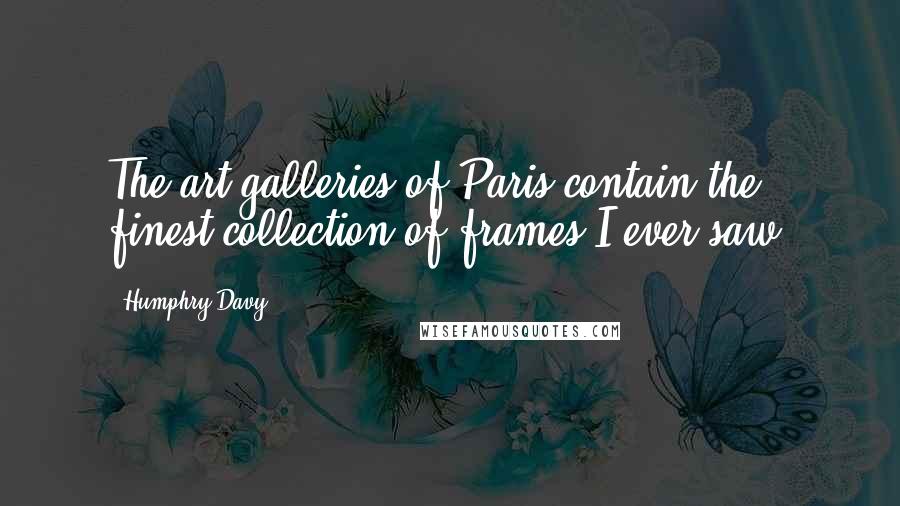 Humphry Davy Quotes: The art galleries of Paris contain the finest collection of frames I ever saw.