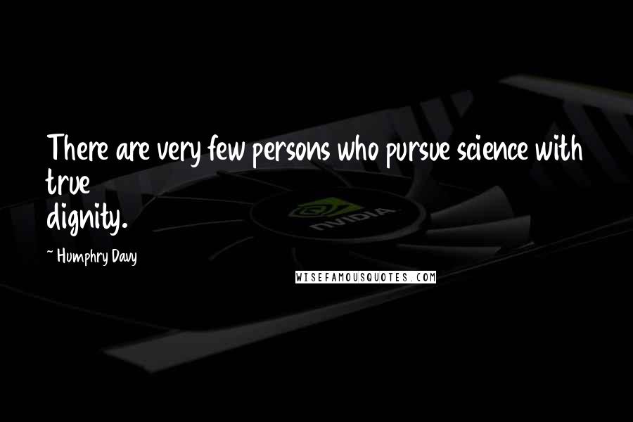 Humphry Davy Quotes: There are very few persons who pursue science with true dignity.