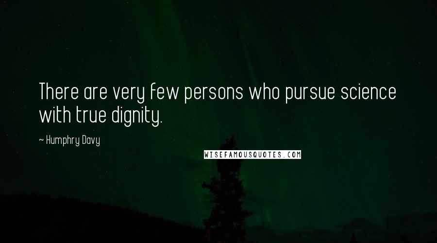 Humphry Davy Quotes: There are very few persons who pursue science with true dignity.