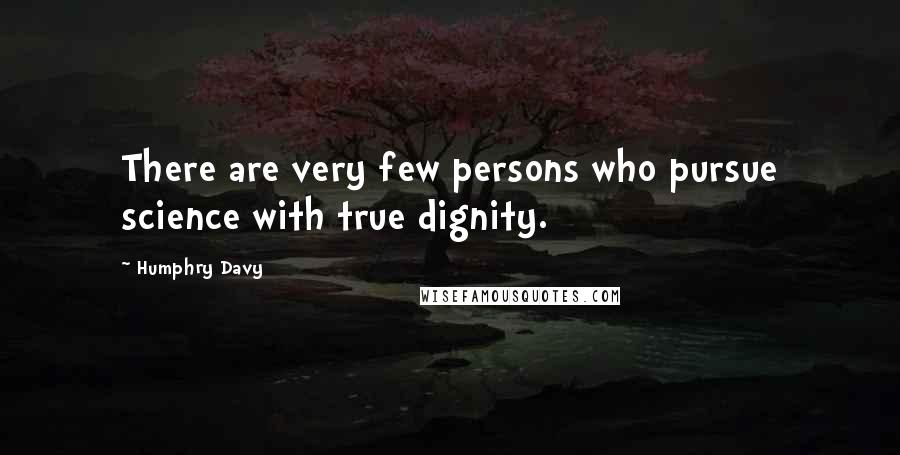 Humphry Davy Quotes: There are very few persons who pursue science with true dignity.