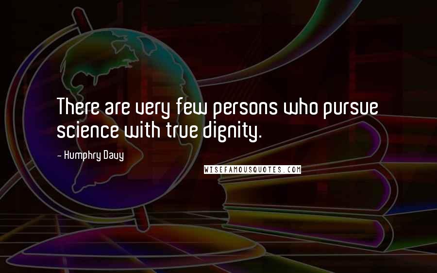 Humphry Davy Quotes: There are very few persons who pursue science with true dignity.