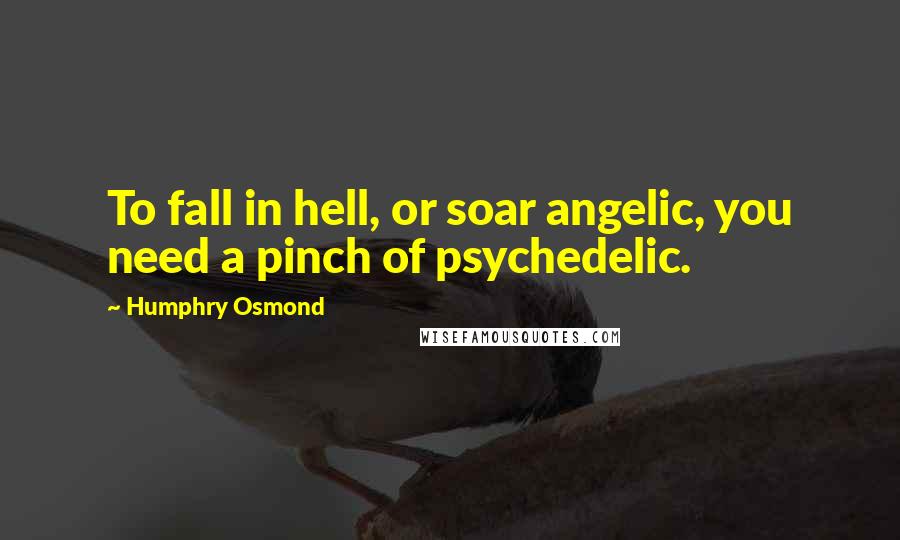 Humphry Osmond Quotes: To fall in hell, or soar angelic, you need a pinch of psychedelic.