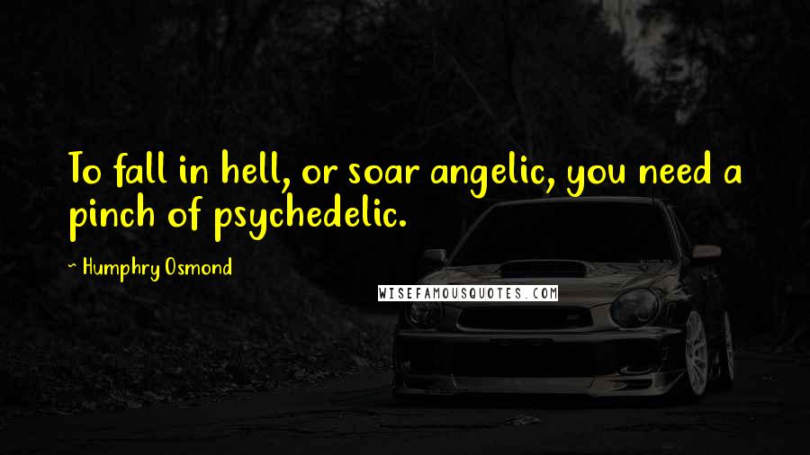 Humphry Osmond Quotes: To fall in hell, or soar angelic, you need a pinch of psychedelic.