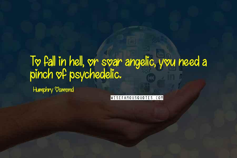 Humphry Osmond Quotes: To fall in hell, or soar angelic, you need a pinch of psychedelic.