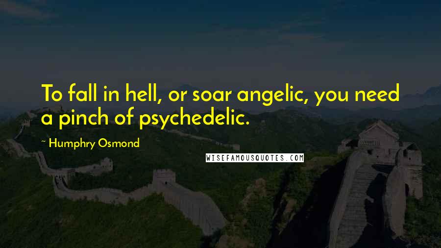 Humphry Osmond Quotes: To fall in hell, or soar angelic, you need a pinch of psychedelic.