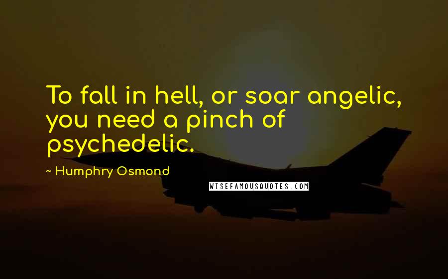 Humphry Osmond Quotes: To fall in hell, or soar angelic, you need a pinch of psychedelic.