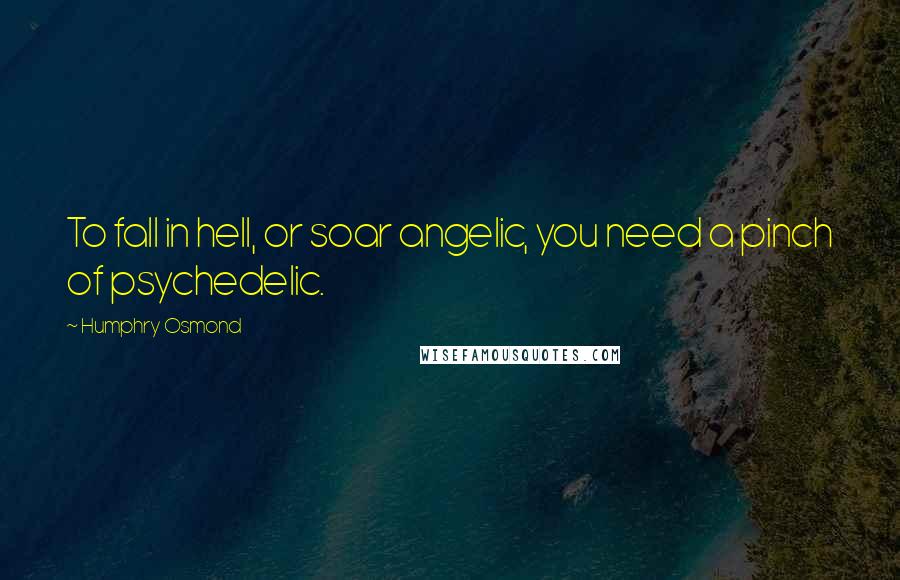 Humphry Osmond Quotes: To fall in hell, or soar angelic, you need a pinch of psychedelic.