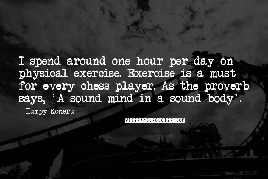 Humpy Koneru Quotes: I spend around one hour per day on physical exercise. Exercise is a must for every chess player. As the proverb says, 'A sound mind in a sound body'.
