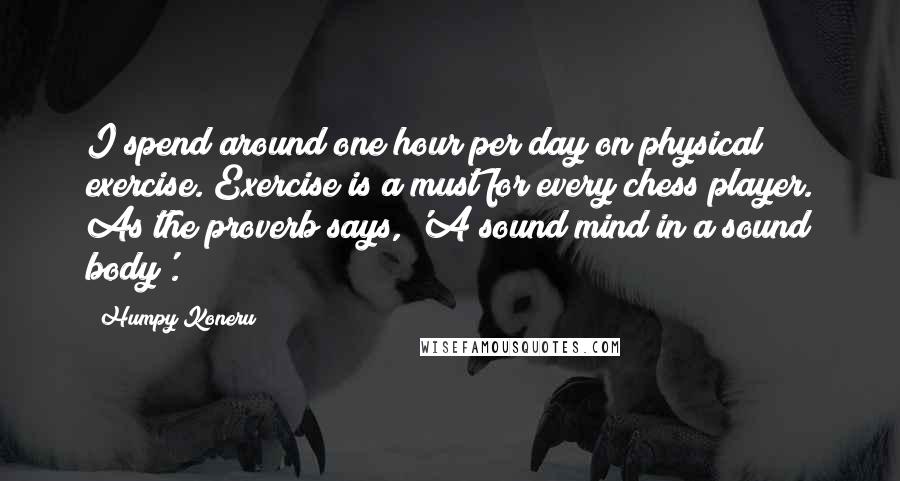 Humpy Koneru Quotes: I spend around one hour per day on physical exercise. Exercise is a must for every chess player. As the proverb says, 'A sound mind in a sound body'.