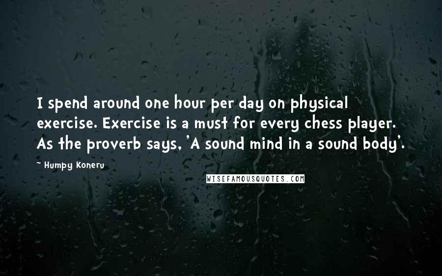 Humpy Koneru Quotes: I spend around one hour per day on physical exercise. Exercise is a must for every chess player. As the proverb says, 'A sound mind in a sound body'.