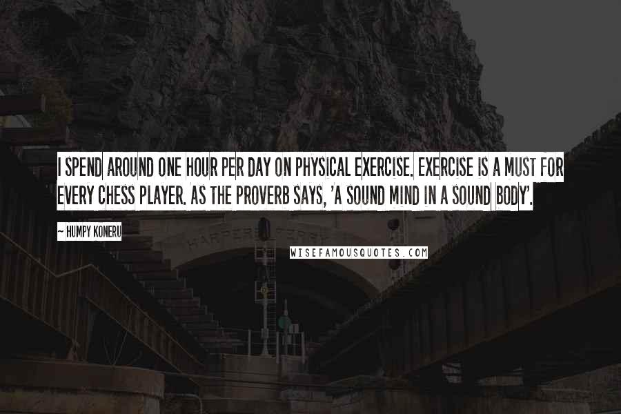 Humpy Koneru Quotes: I spend around one hour per day on physical exercise. Exercise is a must for every chess player. As the proverb says, 'A sound mind in a sound body'.