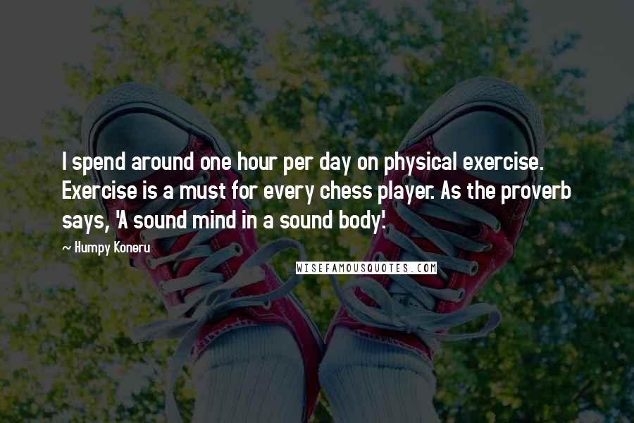 Humpy Koneru Quotes: I spend around one hour per day on physical exercise. Exercise is a must for every chess player. As the proverb says, 'A sound mind in a sound body'.