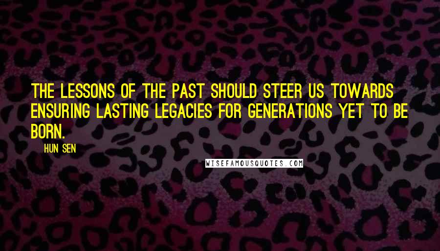 Hun Sen Quotes: The lessons of the past should steer us towards ensuring lasting legacies for generations yet to be born.